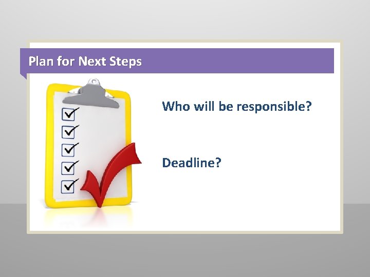 Plan for Next Steps Who will be responsible? Deadline? 