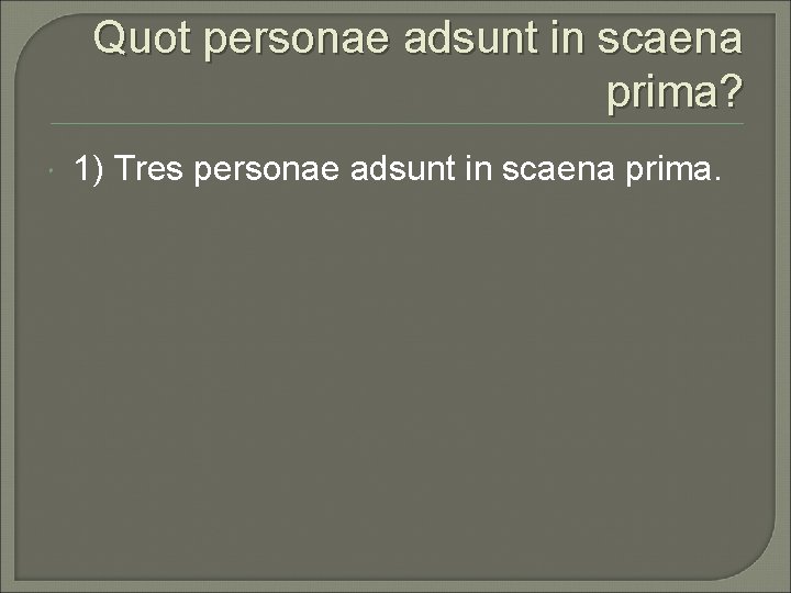 Quot personae adsunt in scaena prima? 1) Tres personae adsunt in scaena prima. 