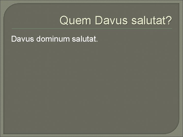 Quem Davus salutat? Davus dominum salutat. 