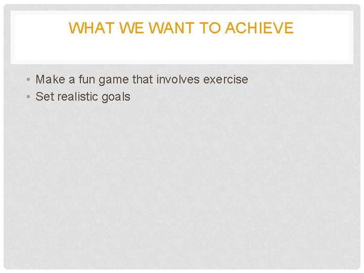 WHAT WE WANT TO ACHIEVE • Make a fun game that involves exercise •