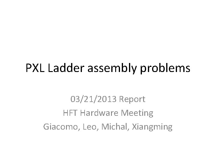 PXL Ladder assembly problems 03/21/2013 Report HFT Hardware Meeting Giacomo, Leo, Michal, Xiangming 