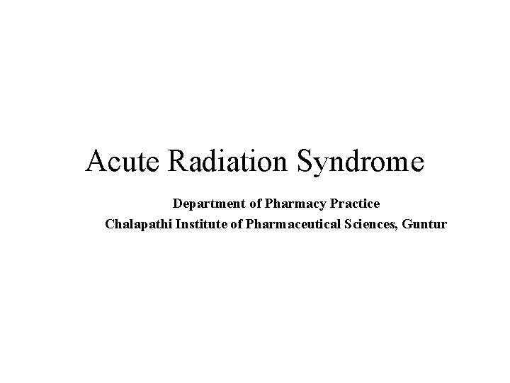 Acute Radiation Syndrome Department of Pharmacy Practice Chalapathi Institute of Pharmaceutical Sciences, Guntur 