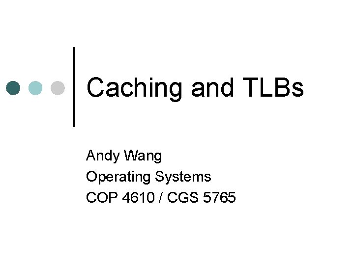 Caching and TLBs Andy Wang Operating Systems COP 4610 / CGS 5765 