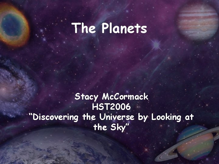 The Planets Stacy Mc. Cormack HST 2006 “Discovering the Universe by Looking at the