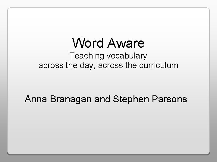 Word Aware Teaching vocabulary across the day, across the curriculum Anna Branagan and Stephen