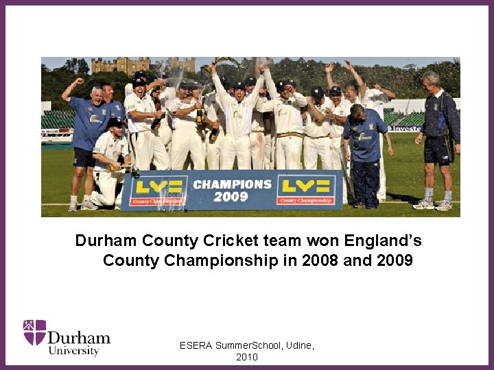 ∂ Durham County Cricket team won England’s County Championship in 2008 and 2009 ESERA