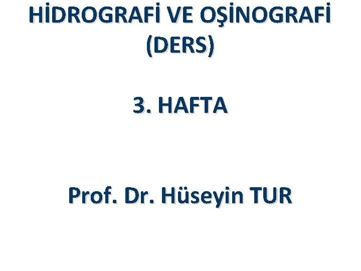 HİDROGRAFİ VE OŞİNOGRAFİ (DERS) 3. HAFTA Prof. Dr. Hüseyin TUR HİDROGRAFİ VE OŞİNOGRAFİ (DERS) 3. HAFTA Prof. Dr. Hüseyin TUR