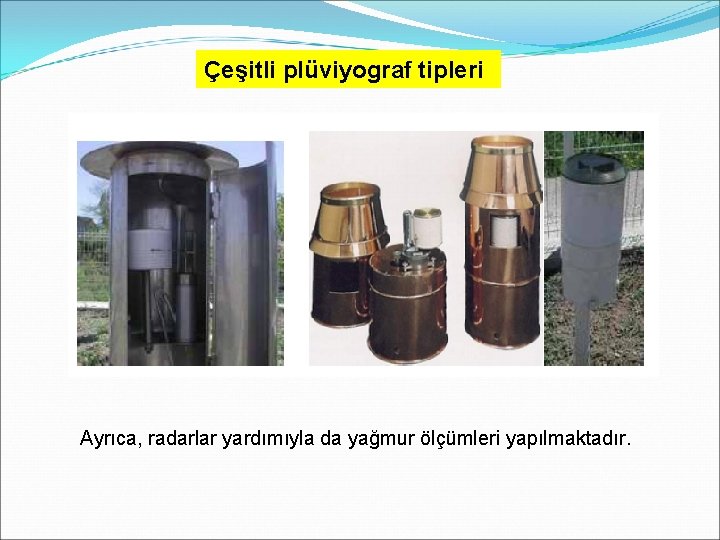 Çeşitli plüviyograf tipleri Ayrıca, radarlar yardımıyla da yağmur ölçümleri yapılmaktadır. Çeşitli plüviyograf tipleri Ayrıca, radarlar yardımıyla da yağmur ölçümleri yapılmaktadır.