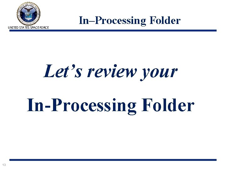 UNITED STATES SPACE FORCE In–Processing Folder Let’s review your In-Processing Folder 13 