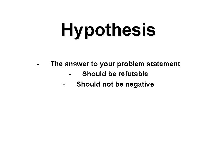 Hypothesis - The answer to your problem statement Should be refutable Should not be