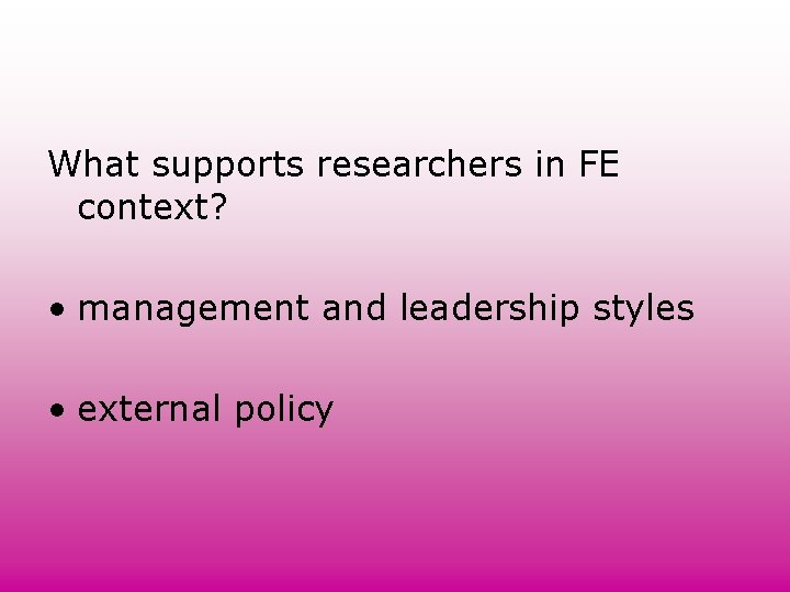 What supports researchers in FE context? • management and leadership styles • external policy What supports researchers in FE context? • management and leadership styles • external policy