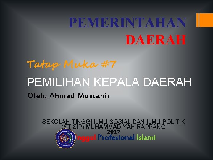 PEMERINTAHAN DAERAH Tatap Muka #7 PEMILIHAN KEPALA DAERAH Oleh: Ahmad Mustanir SEKOLAH TINGGI ILMU