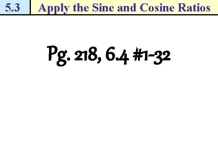 5. 3 Apply the Sine and Cosine Ratios Pg. 218, 6. 4 #1 -32