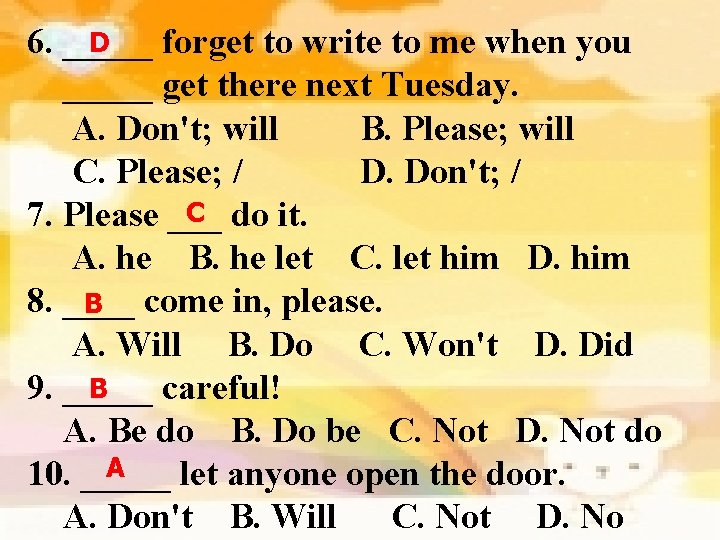 D 6. _____ forget to write to me when you _____ get there next