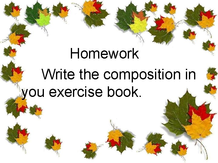 Homework Write the composition in you exercise book. 