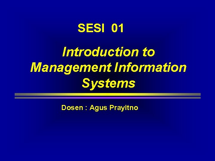 SESI 01 Introduction to Management Information Systems Dosen : Agus Prayitno SESI 01 Introduction to Management Information Systems Dosen : Agus Prayitno