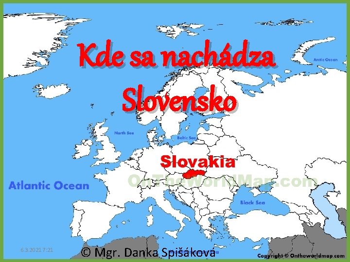 Kde sa nachádza Slovensko 6. 3. 2021 7: 21 © Mgr. Danka Spišáková 