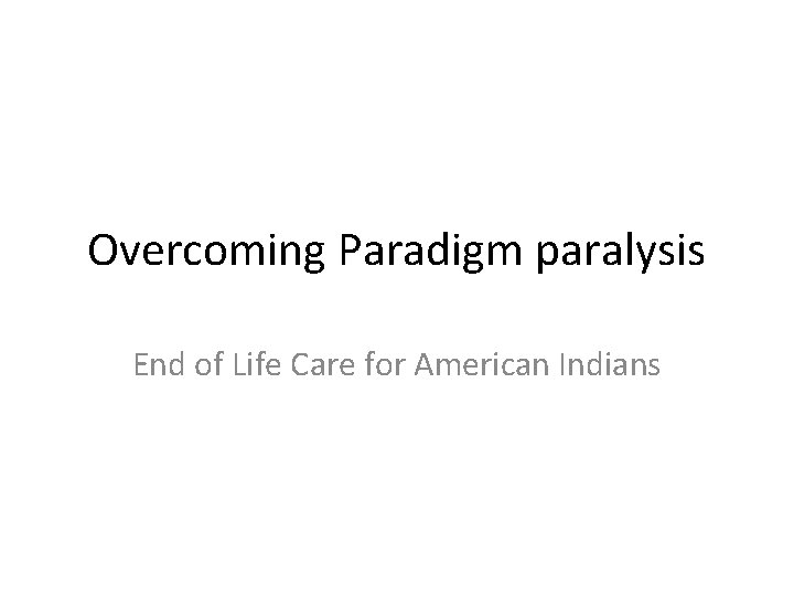 Overcoming Paradigm paralysis End of Life Care for American Indians 