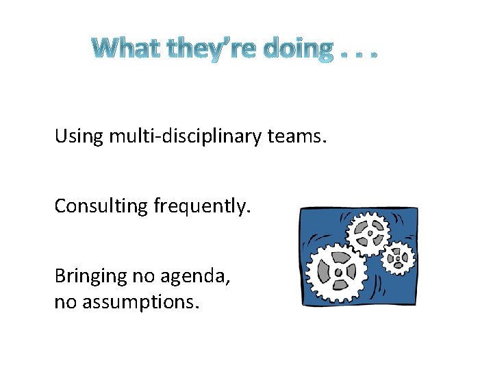 What they’re doing. . . Using multi-disciplinary teams. Consulting frequently. Bringing no agenda, no