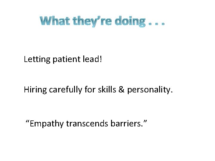 What they’re doing. . . Letting patient lead! Hiring carefully for skills & personality.