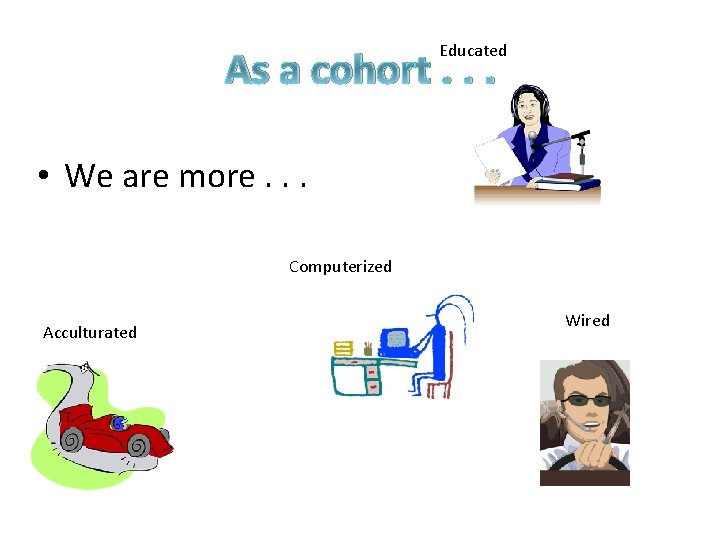Educated As a cohort. . . • We are more. . . Computerized Acculturated