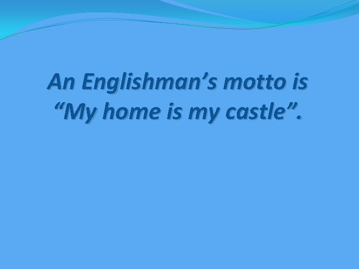 An Englishman’s motto is “My home is my castle”. 