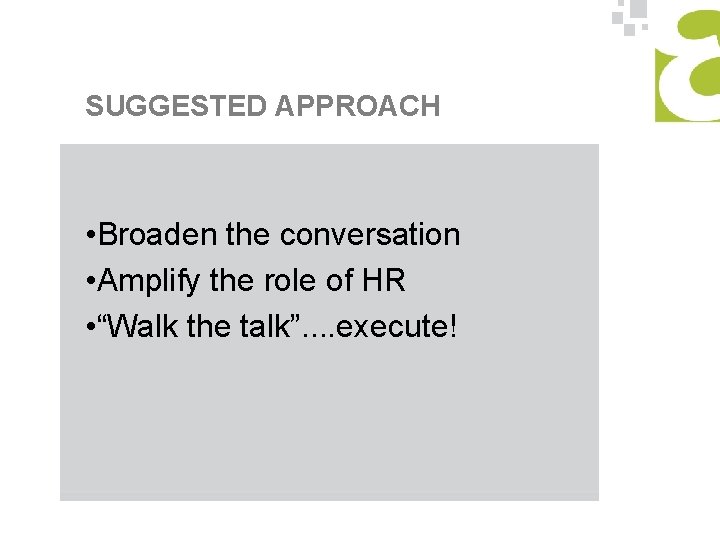 SUGGESTED APPROACH • Broaden the conversation • Amplify the role of HR • “Walk