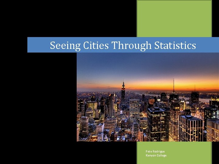 Seeing Cities Through Statistics Pete Rodrigue Kenyon College 