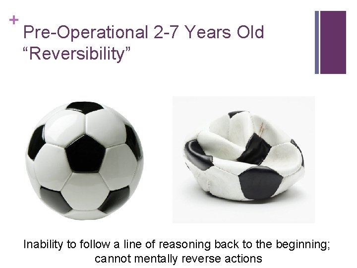 + Pre-Operational 2 -7 Years Old “Reversibility” Inability to follow a line of reasoning