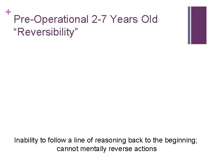 + Pre-Operational 2 -7 Years Old “Reversibility” Inability to follow a line of reasoning