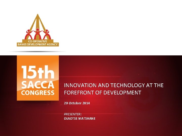 INNOVATION AND TECHNOLOGY AT THE FOREFRONT OF DEVELOPMENT 29 October 2014 PRESENTER: OLAOTSE MATSHANE