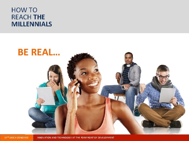 HOW TO REACH THE MILLENNIALS BE REAL… 15 th SACCA CONGRESS INNOVATION AND TECHNOLOGY
