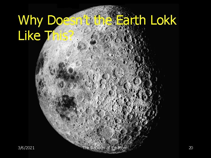 Why Doesn’t the Earth Lokk Like This? 3/6/2021 The Geology of the Moon 20