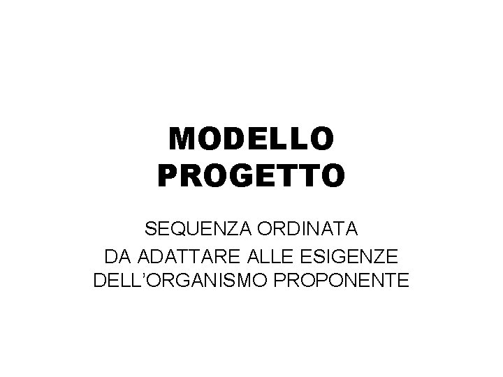 MODELLO PROGETTO SEQUENZA ORDINATA DA ADATTARE ALLE ESIGENZE DELL’ORGANISMO PROPONENTE MODELLO PROGETTO SEQUENZA ORDINATA DA ADATTARE ALLE ESIGENZE DELL’ORGANISMO PROPONENTE
