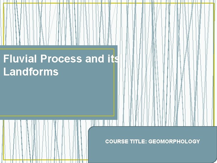 Fluvial Process and its Landforms COURSE TITLE: GEOMORPHOLOGY 