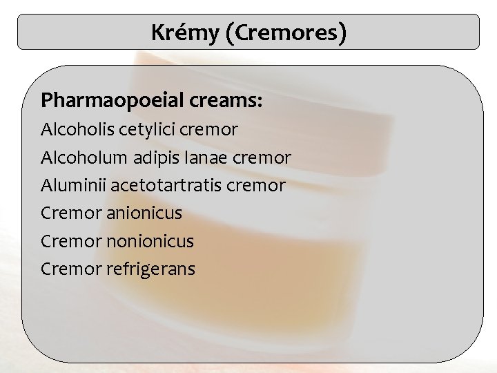 Krémy (Cremores) Pharmaopoeial creams: Alcoholis cetylici cremor Alcoholum adipis lanae cremor Aluminii acetotartratis cremor
