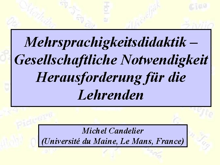 Mehrsprachigkeitsdidaktik – Gesellschaftliche Notwendigkeit Herausforderung für die Lehrenden Michel Candelier (Université du Maine, Le