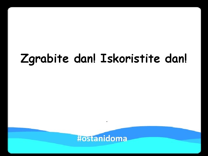 Zgrabite dan! Iskoristite dan! . #ostanidoma Zgrabite dan! Iskoristite dan! . #ostanidoma