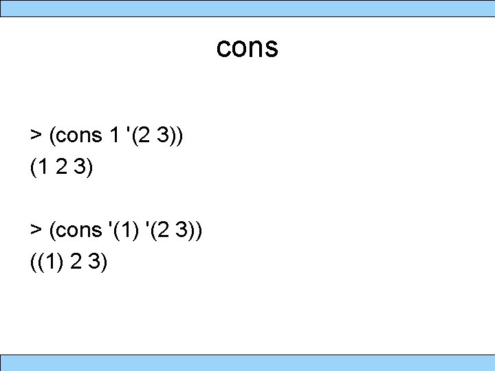 cons > (cons 1 '(2 3)) (1 2 3) > (cons '(1) '(2 3))