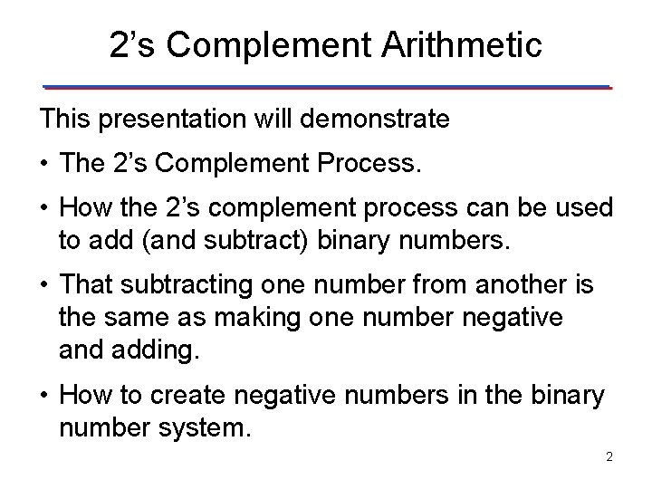 2’s Complement Arithmetic This presentation will demonstrate • The 2’s Complement Process. • How