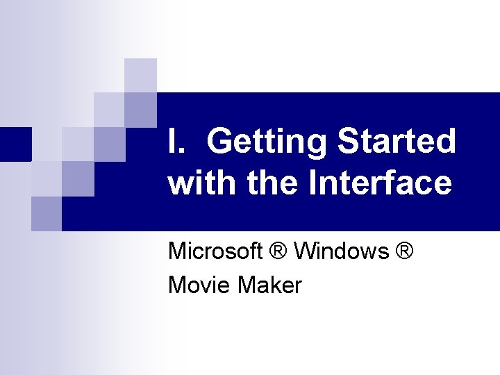 I. Getting Started with the Interface Microsoft ® Windows ® Movie Maker 