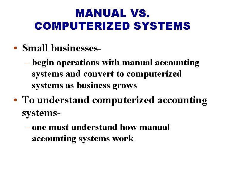 MANUAL VS. COMPUTERIZED SYSTEMS • Small businesses– begin operations with manual accounting systems and