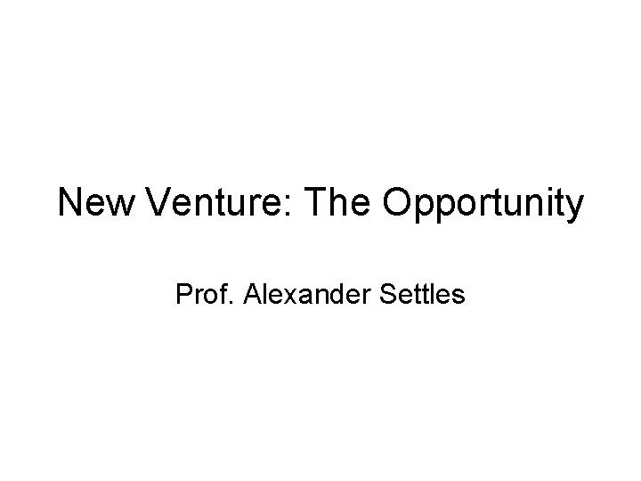 New Venture: The Opportunity Prof. Alexander Settles 