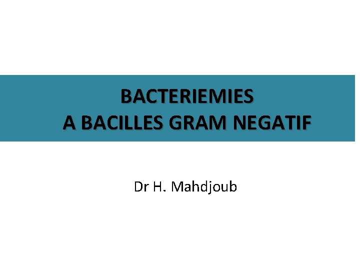 BACTERIEMIES A BACILLES GRAM NEGATIF Dr H. Mahdjoub 