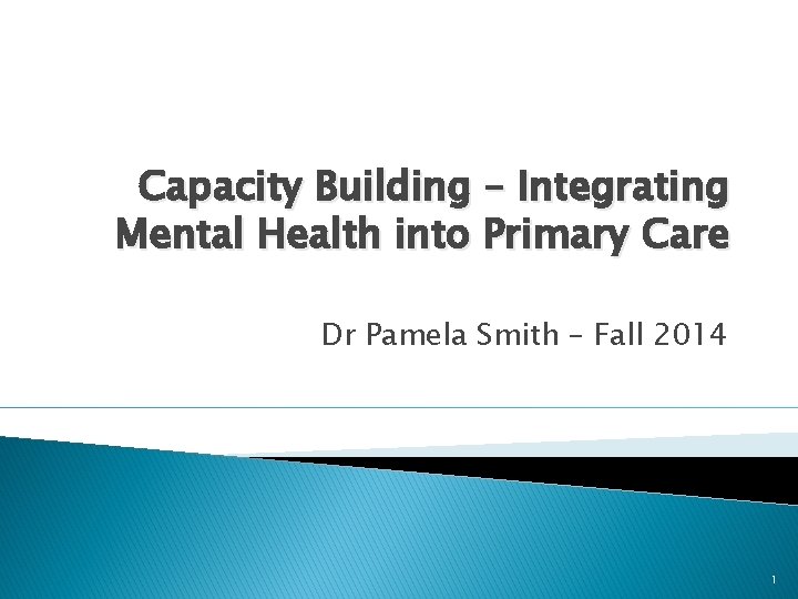 Capacity Building – Integrating Mental Health into Primary Care Dr Pamela Smith – Fall