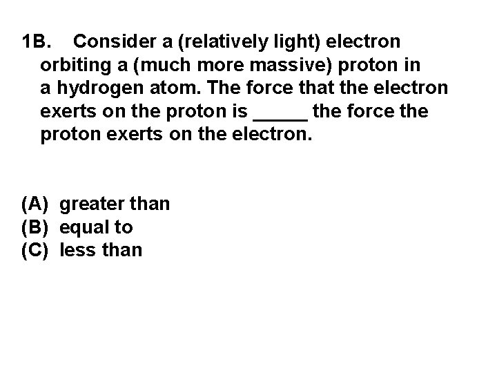 1 B. Consider a (relatively light) electron orbiting a (much more massive) proton in