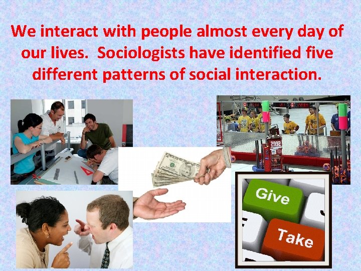 We interact with people almost every day of our lives. Sociologists have identified five