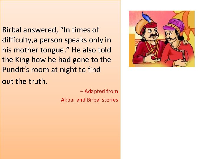 Birbal answered, “In times of difficulty, a person speaks only in his mother tongue.