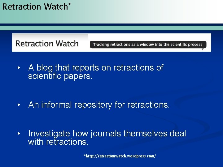 Retraction Watch* • A blog that reports on retractions of scientific papers. • An