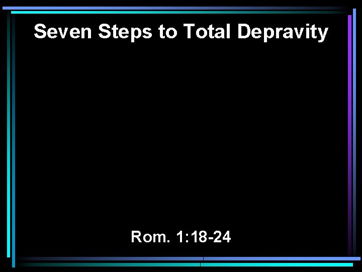Seven Steps to Total Depravity Rom. 1: 18 -24 